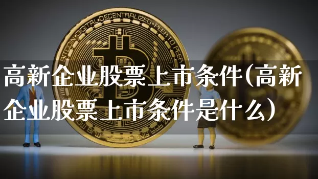 高新企业股票上市条件(高新企业股票上市条件是什么)_https://www.jyywjc.com_股票价格_第1张