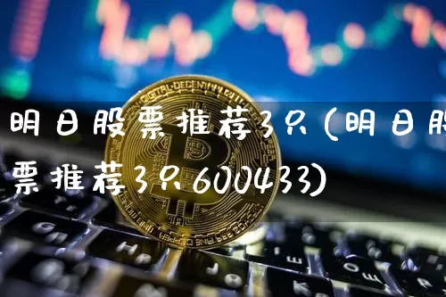 明日股票推荐3只(明日股票推荐3只600433)_https://www.jyywjc.com_股票趋势_第1张