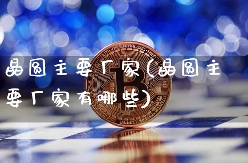 晶圆主要厂家(晶圆主要厂家有哪些)_https://www.jyywjc.com_股票趋势_第1张