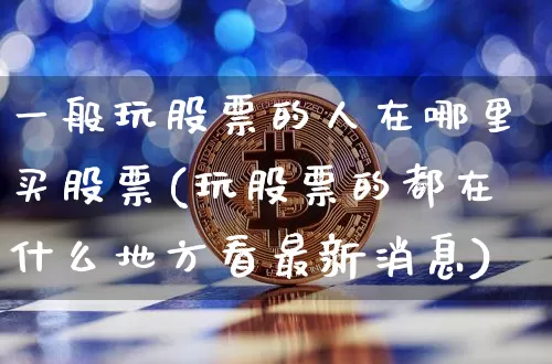 一般玩股票的人在哪里买股票(玩股票的都在什么地方看最新消息)_https://www.jyywjc.com_股票趋势_第1张