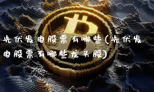 光伏发电股票有哪些(光伏发电股票有哪些龙头股)_https://www.jyywjc.com_上交所_第1张