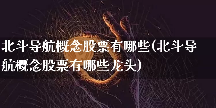 北斗导航概念股票有哪些(北斗导航概念股票有哪些龙头)_https://www.jyywjc.com_创业板_第1张