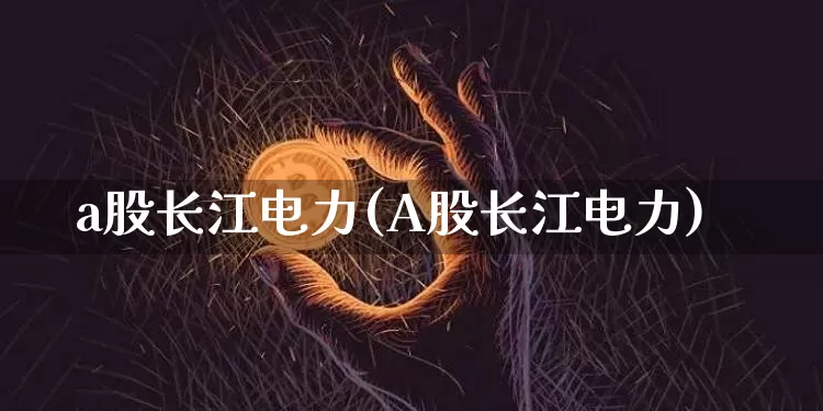 a股长江电力(A股长江电力)_https://www.jyywjc.com_股票板块_第1张