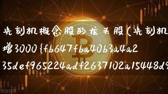 光刻机概念股的龙头股(光刻机概念股的龙头股预增3000%)_https://www.jyywjc.com_股票趋势_第1张