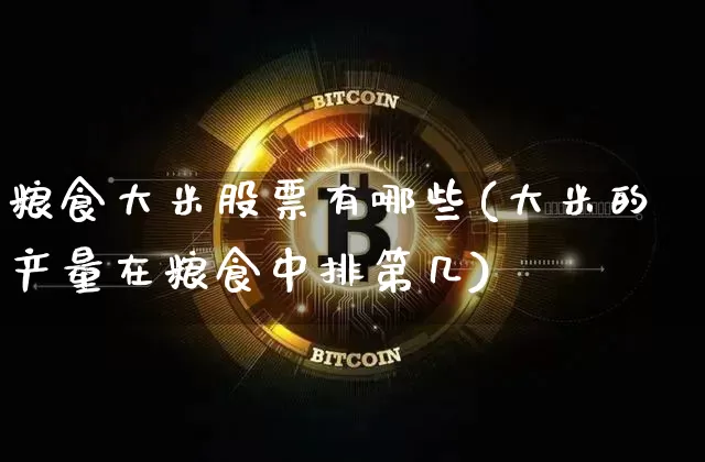 粮食大米股票有哪些(大米的产量在粮食中排第几)_https://www.jyywjc.com_股票板块_第1张