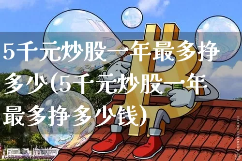 5千元炒股一年最多挣多少(5千元炒股一年最多挣多少钱)_https://www.jyywjc.com_股票价格_第1张
