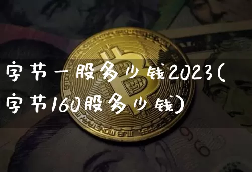字节一股多少钱2023(字节160股多少钱)_https://www.jyywjc.com_股票趋势_第1张