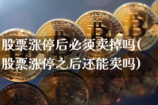 股票涨停后必须卖掉吗(股票涨停之后还能卖吗)_https://www.jyywjc.com_上交所_第1张