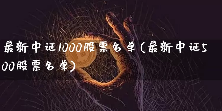 最新中证1000股票名单(最新中证500股票名单)_https://www.jyywjc.com_股票价格_第1张