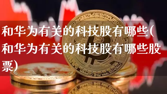 和华为有关的科技股有哪些(和华为有关的科技股有哪些股票)_https://www.jyywjc.com_上交所_第1张