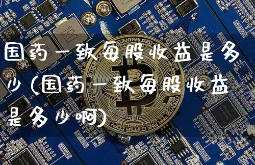 国药一致每股收益是多少(国药一致每股收益是多少啊)_https://www.jyywjc.com_股票板块_第1张