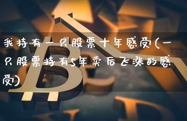 我持有一只股票十年感受(一只股票持有5年卖后飞涨的感受)_https://www.jyywjc.com_股票_第1张