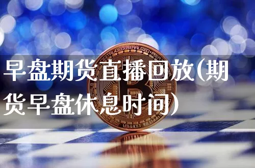 早盘期货直播回放(期货早盘休息时间)_https://www.jyywjc.com_深交所_第1张