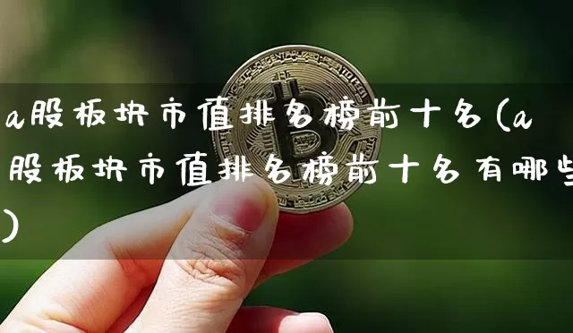 a股板块市值排名榜前十名(a股板块市值排名榜前十名有哪些)_https://www.jyywjc.com_北交所_第1张