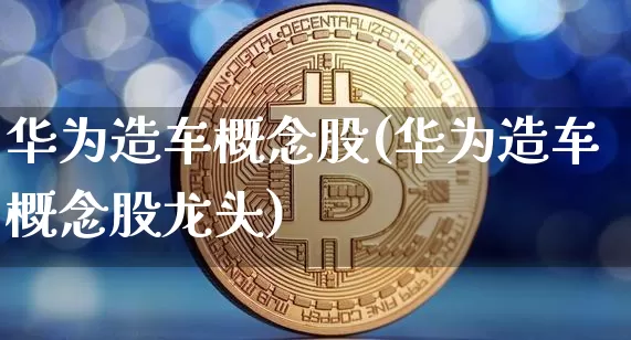 华为造车概念股(华为造车概念股龙头)_https://www.jyywjc.com_股票趋势_第1张