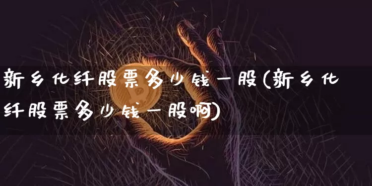 新乡化纤股票多少钱一股(新乡化纤股票多少钱一股啊)_https://www.jyywjc.com_股票_第1张