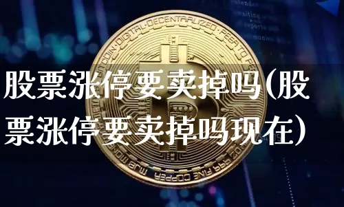 股票涨停要卖掉吗(股票涨停要卖掉吗现在)_https://www.jyywjc.com_深交所_第1张