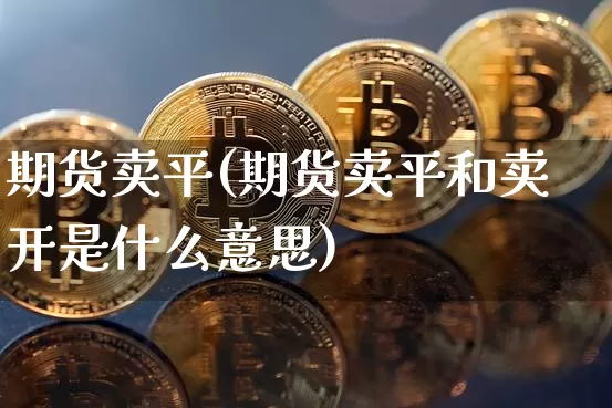 期货卖平(期货卖平和卖开是什么意思)_https://www.jyywjc.com_科创板_第1张