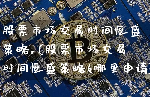 股票市场交易时间恒盛策略r(股票市场交易时间恒盛策略k哪里申请)_https://www.jyywjc.com_深交所_第1张