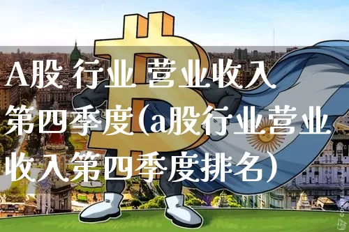 A股 行业 营业收入 第四季度(a股行业营业收入第四季度排名)_https://www.jyywjc.com_科创板_第1张