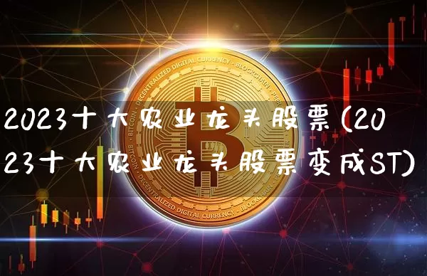 2023十大农业龙头股票(2023十大农业龙头股票变成ST)_https://www.jyywjc.com_股票趋势_第1张