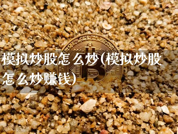 模拟炒股怎么炒(模拟炒股怎么炒赚钱)_https://www.jyywjc.com_股票价格_第1张