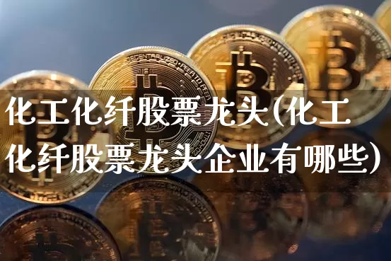 化工化纤股票龙头(化工化纤股票龙头企业有哪些)_https://www.jyywjc.com_股票价格_第1张