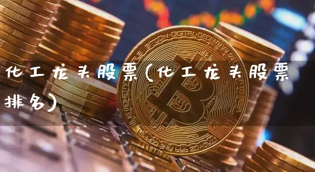 化工龙头股票(化工龙头股票排名)_https://www.jyywjc.com_股票_第1张