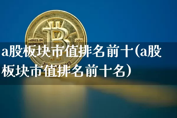a股板块市值排名前十(a股板块市值排名前十名)_https://www.jyywjc.com_上交所_第1张