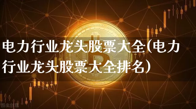 电力行业龙头股票大全(电力行业龙头股票大全排名)_https://www.jyywjc.com_股票行情_第1张