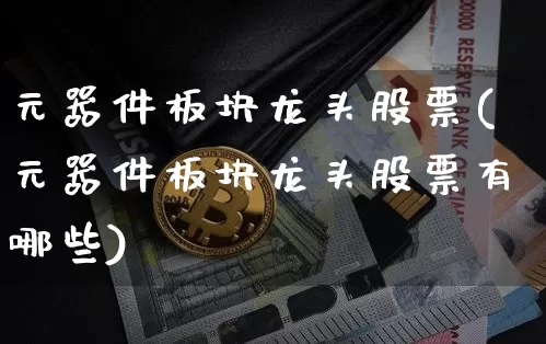 元器件板块龙头股票(元器件板块龙头股票有哪些)_https://www.jyywjc.com_股票行情_第1张