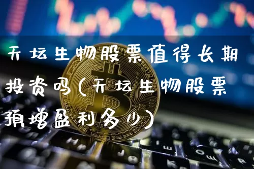 天坛生物股票值得长期投资吗(天坛生物股票预增盈利多少)_https://www.jyywjc.com_股票板块_第1张
