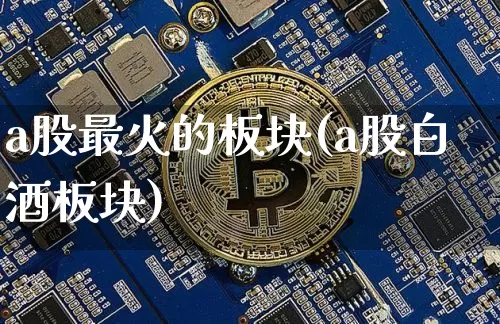 a股最火的板块(a股白酒板块)_https://www.jyywjc.com_深交所_第1张