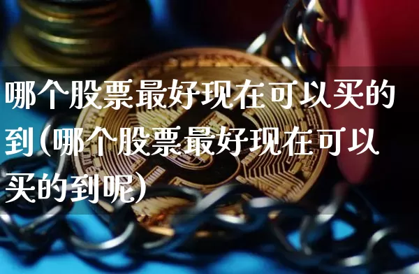 哪个股票最好现在可以买的到(哪个股票最好现在可以买的到呢)_https://www.jyywjc.com_股票板块_第1张