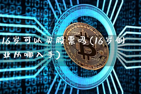 16岁可以买股票吗(16岁创业从哪入手)_https://www.jyywjc.com_股票板块_第1张