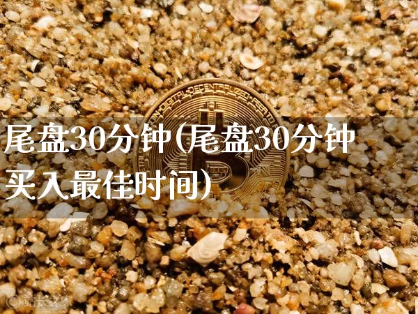 尾盘30分钟(尾盘30分钟买入最佳时间)_https://www.jyywjc.com_股票_第1张