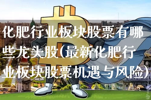 化肥行业板块股票有哪些龙头股(最新化肥行业板块股票机遇与风险)_https://www.jyywjc.com_股票_第1张