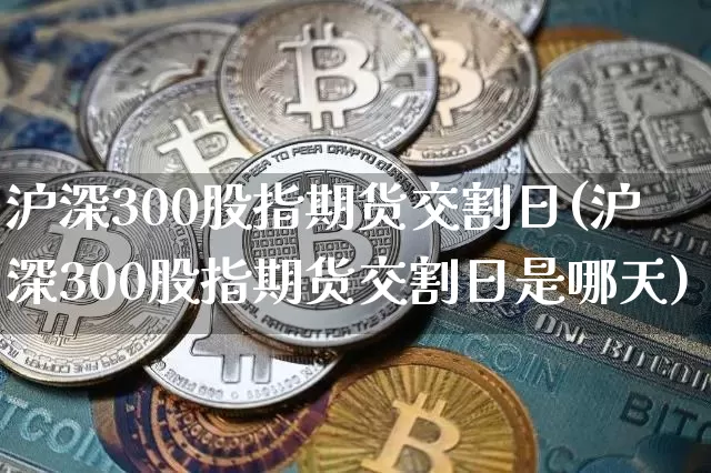 沪深300股指期货交割日(沪深300股指期货交割日是哪天)_https://www.jyywjc.com_股票趋势_第1张