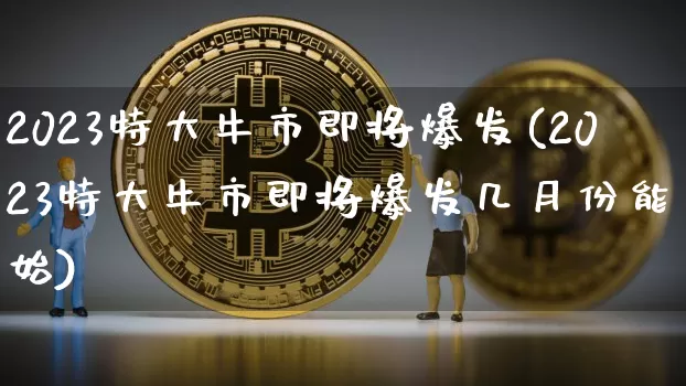 2023特大牛市即将爆发(2023特大牛市即将爆发几月份能开始)_https://www.jyywjc.com_股票_第1张