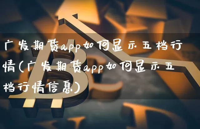 广发期货app如何显示五档行情(广发期货app如何显示五档行情信息)_https://www.jyywjc.com_股票行情_第1张