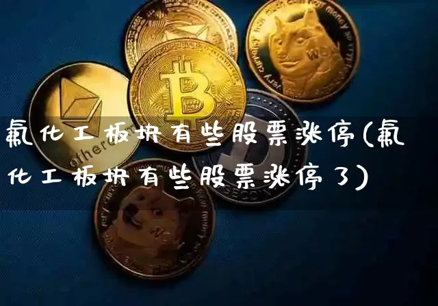 氟化工板块有些股票涨停(氟化工板块有些股票涨停了)_https://www.jyywjc.com_股票行情_第1张