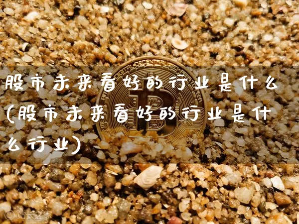 股市未来看好的行业是什么(股市未来看好的行业是什么行业)_https://www.jyywjc.com_科创板_第1张