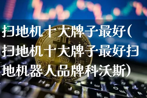 扫地机十大牌子最好(扫地机十大牌子最好扫地机器人品牌科沃斯)_https://www.jyywjc.com_股票_第1张