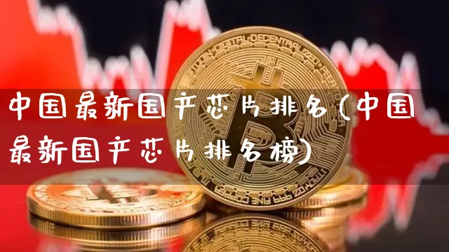 中国最新国产芯片排名(中国最新国产芯片排名榜)_https://www.jyywjc.com_股票_第1张