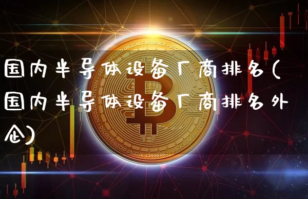 国内半导体设备厂商排名(国内半导体设备厂商排名外企)_https://www.jyywjc.com_股票_第1张