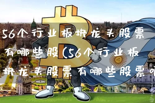 56个行业板块龙头股票有哪些股(56个行业板块龙头股票有哪些股票呢)_https://www.jyywjc.com_科创板_第1张