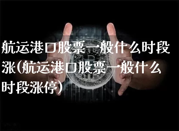 航运港口股票一般什么时段涨(航运港口股票一般什么时段涨停)_https://www.jyywjc.com_股票价格_第1张