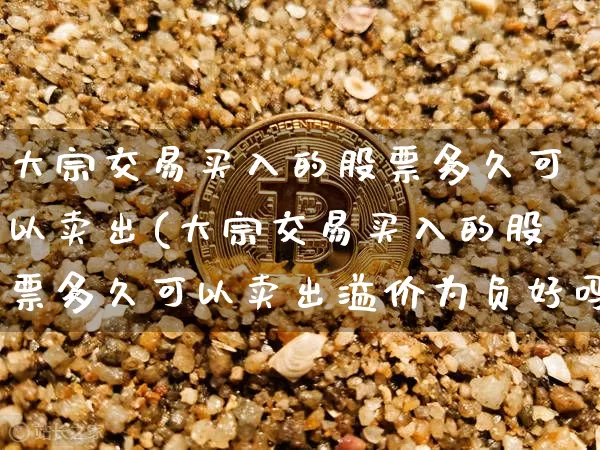 大宗交易买入的股票多久可以卖出(大宗交易买入的股票多久可以卖出溢价为负好吗)_https://www.jyywjc.com_股票趋势_第1张