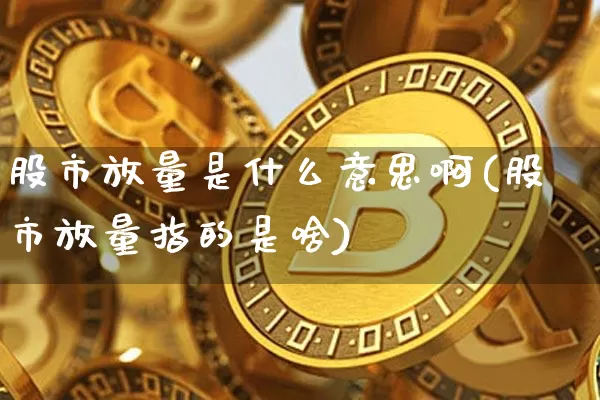 股市放量是什么意思啊(股市放量指的是啥)_https://www.jyywjc.com_深交所_第1张