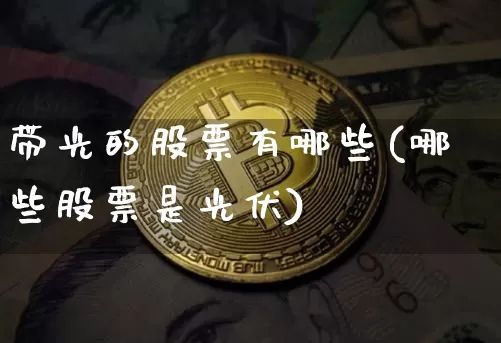 带光的股票有哪些(哪些股票是光伏)_https://www.jyywjc.com_股票板块_第1张
